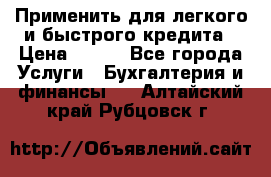 Применить для легкого и быстрого кредита › Цена ­ 123 - Все города Услуги » Бухгалтерия и финансы   . Алтайский край,Рубцовск г.